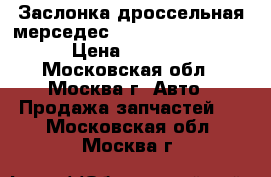 Заслонка дроссельная мерседес Mercedes W140 140 › Цена ­ 5 000 - Московская обл., Москва г. Авто » Продажа запчастей   . Московская обл.,Москва г.